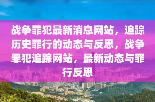 戰(zhàn)爭罪犯最新消息網站，追蹤歷史罪行的動態(tài)與反思，戰(zhàn)爭罪犯追蹤網站，最新動態(tài)與罪行反思