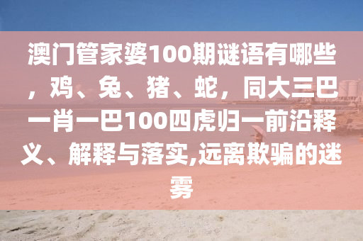 澳門(mén)管家婆100期謎語(yǔ)有哪些，雞、兔、豬、蛇，同大三巴一肖一巴100四虎歸一前沿釋義、解釋與落實(shí),遠(yuǎn)離欺騙的迷霧