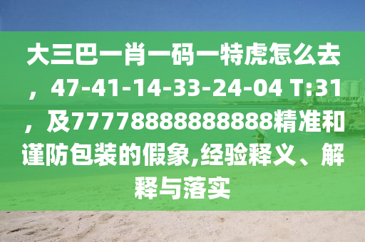 大三巴一肖一碼一特虎怎么去，47-41-14-33-24-04 T:31，及77778888888888精準和謹防包裝的假象,經(jīng)驗釋義、解釋與落實