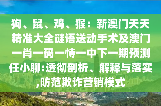 狗、鼠、雞、猴：新澳門(mén)天天精準(zhǔn)大全謎語(yǔ)送動(dòng)手術(shù)及澳門(mén)一肖一碼一恃一中下一期預(yù)測(cè)任小聊:透徹剖析、解釋與落實(shí),防范欺詐營(yíng)銷(xiāo)模式