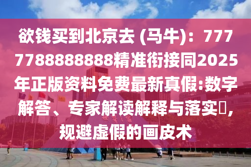 欲錢買到北京去 (馬牛)：7777788888888精準(zhǔn)銜接同2025年正版資料免費(fèi)最新真假:數(shù)字解答、專家解讀解釋與落實(shí)?,規(guī)避虛假的畫皮術(shù)