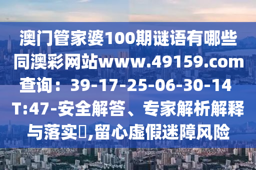 澳門管家婆100期謎語有哪些同澳彩網(wǎng)站www.49159.соm查詢：39-17-25-06-30-14 T:47-安全解答、專家解析解釋與落實?,留心虛假迷障風險