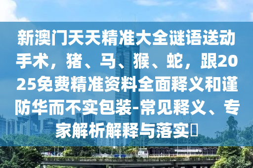 新澳門天天精準大全謎語送動手術，豬、馬、猴、蛇，跟2025免費精準資料全面釋義和謹防華而不實包裝-常見釋義、專家解析解釋與落實?