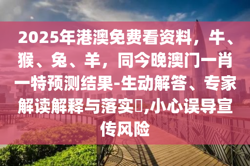 2025年港澳免費看資料，牛、猴、兔、羊，同今晚澳門一肖一特預測結果-生動解答、專家解讀解釋與落實?,小心誤導宣傳風險