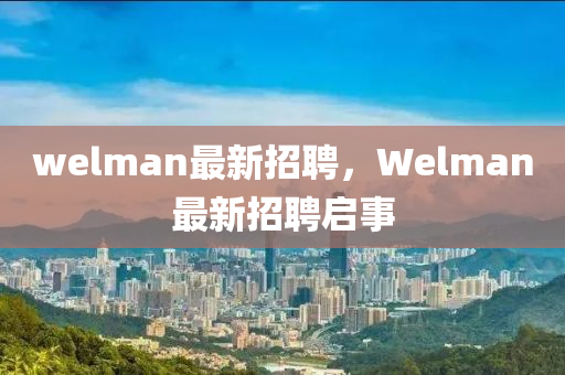 welman最新招聘，Welman最新招聘啟事