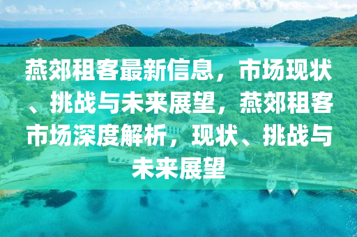 燕郊租客最新信息，市場現(xiàn)狀、挑戰(zhàn)與未來展望，燕郊租客市場深度解析，現(xiàn)狀、挑戰(zhàn)與未來展望