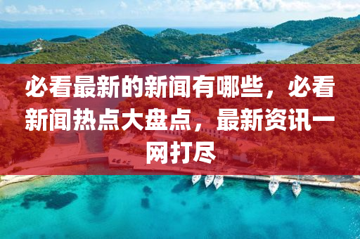 必看最新的新聞?dòng)心男乜葱侣劅狳c(diǎn)大盤點(diǎn)，最新資訊一網(wǎng)打盡