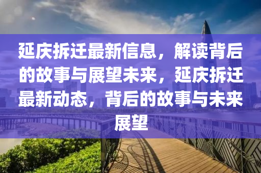 延慶拆遷最新信息，解讀背后的故事與展望未來，延慶拆遷最新動(dòng)態(tài)，背后的故事與未來展望
