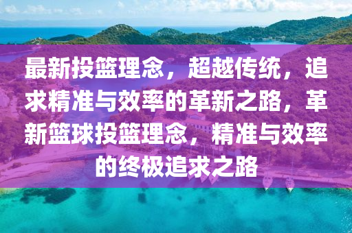 最新投籃理念，超越傳統(tǒng)，追求精準與效率的革新之路，革新籃球投籃理念，精準與效率的終極追求之路