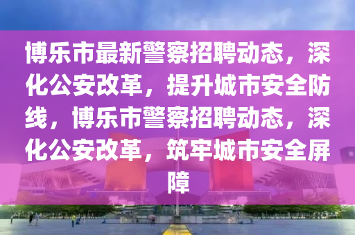 博樂(lè)市最新警察招聘動(dòng)態(tài)，深化公安改革，提升城市安全防線，博樂(lè)市警察招聘動(dòng)態(tài)，深化公安改革，筑牢城市安全屏障