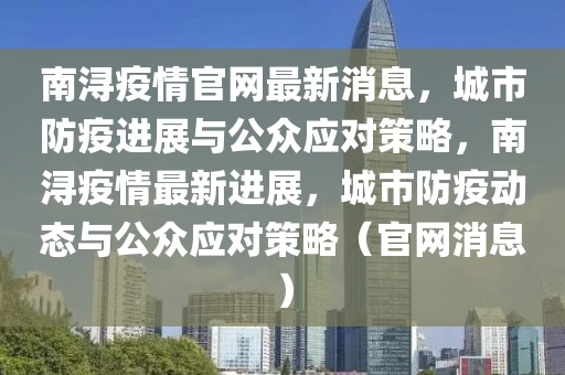 南潯疫情官網(wǎng)最新消息，城市防疫進(jìn)展與公眾應(yīng)對(duì)策略，南潯疫情最新進(jìn)展，城市防疫動(dòng)態(tài)與公眾應(yīng)對(duì)策略（官網(wǎng)消息）