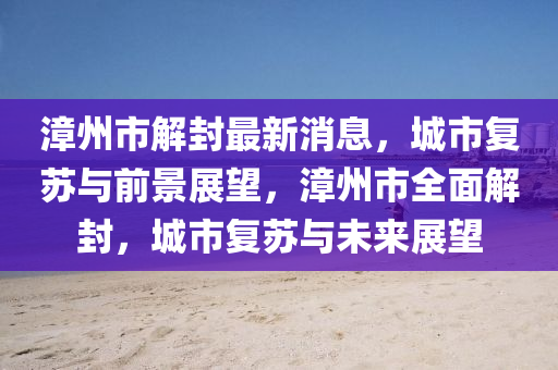 漳州市解封最新消息，城市復(fù)蘇與前景展望，漳州市全面解封，城市復(fù)蘇與未來展望