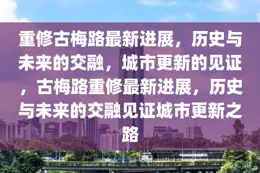 重修古梅路最新進展，歷史與未來的交融，城市更新的見證，古梅路重修最新進展，歷史與未來的交融見證城市更新之路