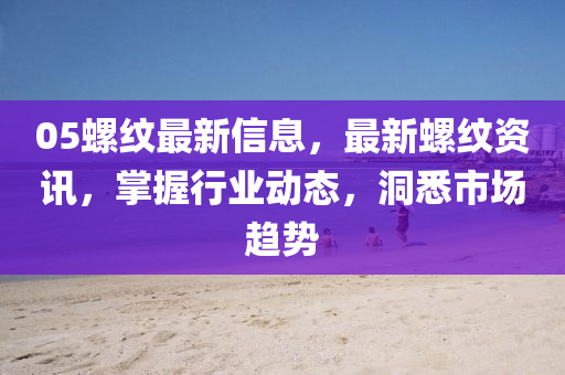 05螺紋最新信息，最新螺紋資訊，掌握行業(yè)動(dòng)態(tài)，洞悉市場(chǎng)趨勢(shì)