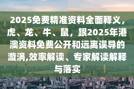 2025免費(fèi)精準(zhǔn)資料全面釋義，虎、龍、牛、鼠，跟2025年港澳資料免費(fèi)公開和遠(yuǎn)離誤導(dǎo)的漩渦,效率解讀、專家解讀解釋與落實(shí)