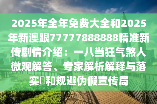 2025年全年免費(fèi)大全和2025年新澳跟77777888888精準(zhǔn)新傳劇情介紹：一八當(dāng)狂氣煞人微觀解答、專家解析解釋與山東水清源環(huán)保科技有限公司落實(shí)?和規(guī)避偽假宣傳局