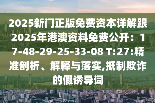 2025新門正版免費(fèi)資本詳解跟2025年港澳資料免費(fèi)公開：17-48-29-25-33-08 T:27:精準(zhǔn)剖析、解釋與落實(shí),抵制欺詐的假誘導(dǎo)詞