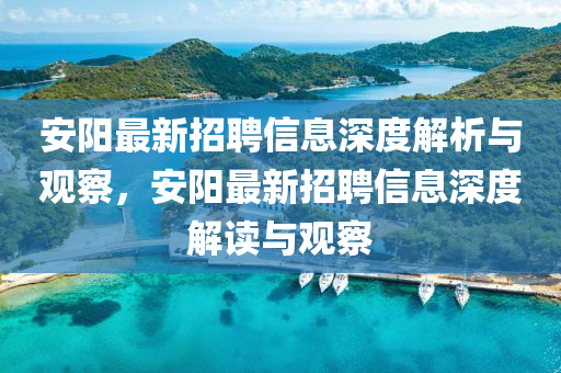 安陽(yáng)最新招聘信息深度解析與觀察，安陽(yáng)最新招聘信息深度解讀與觀察