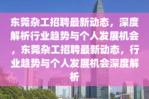 東莞雜工招聘最新動態(tài)，深度解析行業(yè)趨勢與個人發(fā)展機會，東莞雜工招聘最新動態(tài)，行業(yè)趨勢與個人發(fā)展機會深度解析