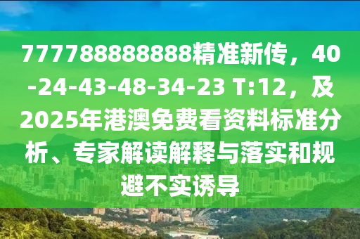 777788888888精準新傳，40-24-43-48-34-23 T:12，及2025年港澳免費看資料標準分析、專家解讀解釋與落實和規(guī)避不實誘導