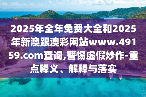 2025年全年免費大全和2025年新澳跟澳彩網(wǎng)站www.49159.соm查詢,警惕虛假炒作-重點釋義、解釋與落實