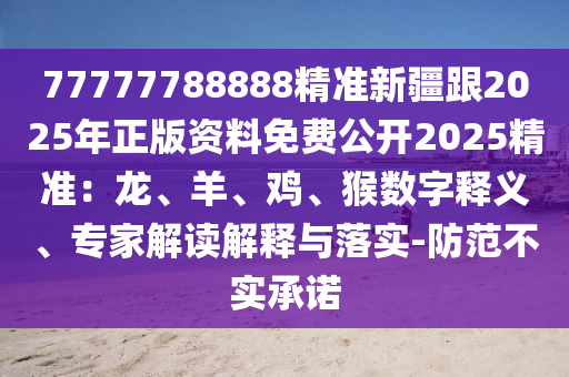 77777788888精準(zhǔn)新疆跟2025年正版資料免費(fèi)公開2025精準(zhǔn)：龍、羊、雞、猴數(shù)字釋義、專家解讀解釋與落實(shí)-防范不實(shí)承諾
