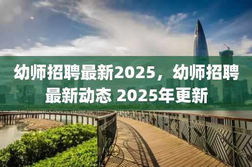 幼師招聘最新2025，幼師招聘最新動(dòng)態(tài) 2025年更新