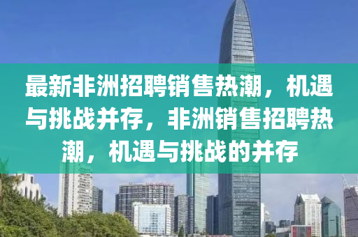 最新非洲招聘銷(xiāo)售熱潮，機(jī)遇與挑戰(zhàn)并存，非洲銷(xiāo)售招聘熱潮，機(jī)遇與挑戰(zhàn)的并存