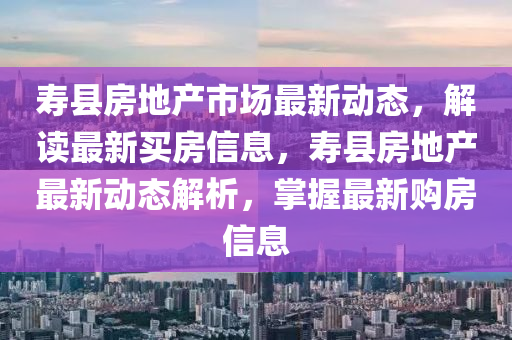 壽縣房地產(chǎn)市場最新動態(tài)，解讀最新買房信息，壽縣房地產(chǎn)最新動態(tài)解析，掌握最新購房信息