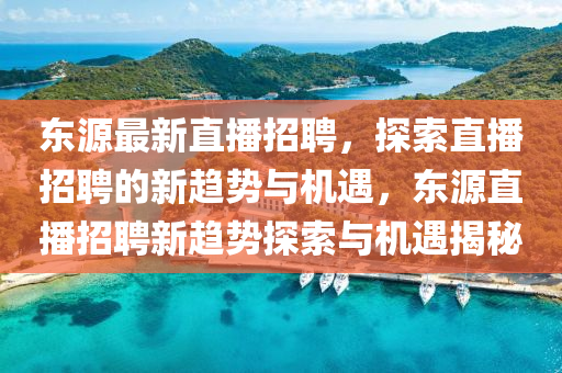 東源最新直播招聘，探索直播招聘的新趨勢與機遇，東源直播招聘新趨勢探索與機遇揭秘