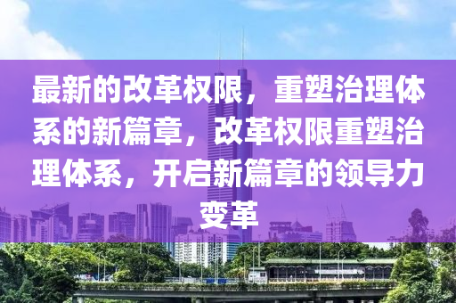 最新的改革權(quán)限，重塑治理體系的新篇章，改革權(quán)限重塑治理體系，開啟新篇章的領(lǐng)導(dǎo)力變革