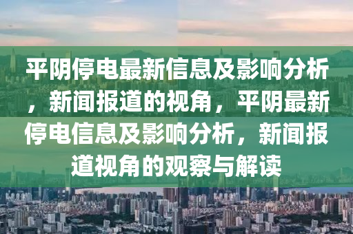 平陰停電最新信息及影響分析，新聞報(bào)道的視角，平陰最新停電信息及影響分析，新聞報(bào)道視角的觀察與解讀