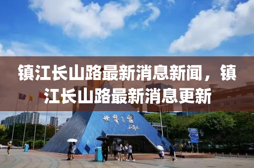 鎮(zhèn)江長(zhǎng)山路最新消息新聞，鎮(zhèn)江長(zhǎng)山路最新消息更新