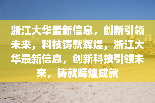 浙江大華最新信息，創(chuàng)新引領(lǐng)未來，科技鑄就輝煌，浙江大華最新信息，創(chuàng)新科技引領(lǐng)未來，鑄就輝煌成就
