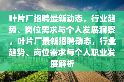 葉片廠招聘最新動態(tài)，行業(yè)趨勢、崗位需求與個人發(fā)展洞察，葉片廠最新招聘動態(tài)，行業(yè)趨勢、崗位需求與個人職業(yè)發(fā)展解析