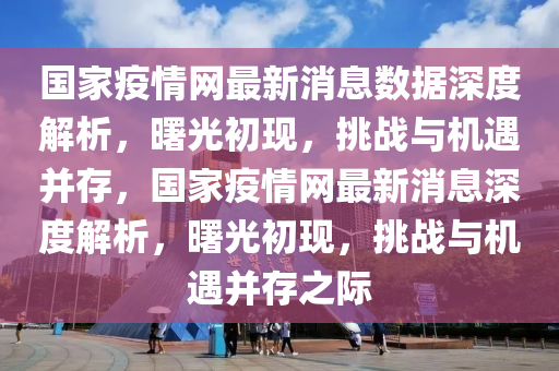 國(guó)家疫情網(wǎng)最新消息數(shù)據(jù)深度解析，曙光初現(xiàn)，挑戰(zhàn)與機(jī)遇并存，國(guó)家疫情網(wǎng)最新消息深度解析，曙光初現(xiàn)，挑戰(zhàn)與機(jī)遇并存之際