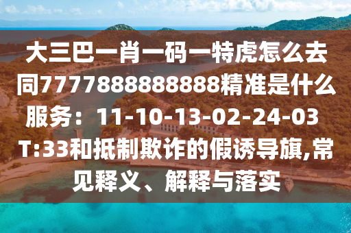大三巴一肖一碼一特虎怎么去同7777888888888精準是什么服務：11-10-13-02-24-03 T:33和抵制欺詐的假誘導旗,常見釋義、解釋與落實