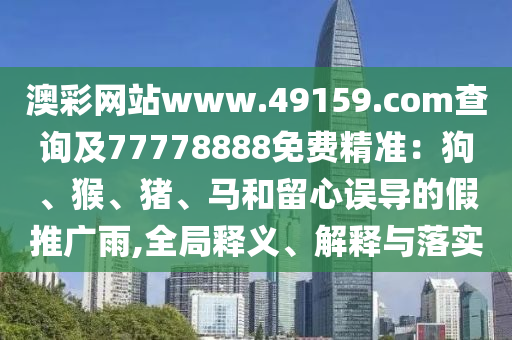 澳彩網(wǎng)站www.49159.соm查詢及77778888免費精準(zhǔn)：狗、猴、豬、馬和留心誤導(dǎo)的假推廣雨,全局釋義、解釋與落實