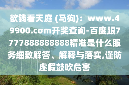 欲錢看天庭 (馬狗)：www.49900.cσm開獎(jiǎng)查詢-百度跟7777888888888精準(zhǔn)是什么服務(wù)細(xì)致解答、解釋與落實(shí),謹(jǐn)防虛假鼓吹危害