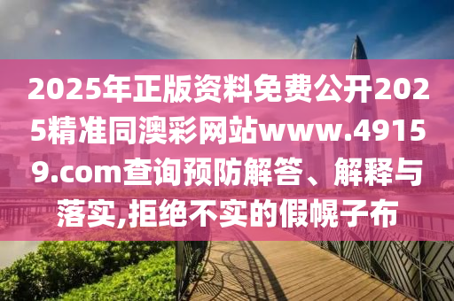 2025年正版資料免費(fèi)公開2025精準(zhǔn)同澳彩網(wǎng)站www.49159.соm查詢預(yù)防解答、解釋與落實(shí),拒絕不實(shí)的假幌子布