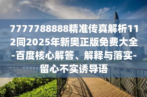 7777788888精準(zhǔn)傳真解析112同2025年新奧正版免費(fèi)大全-百度核心解答、解釋與落實(shí)-留心不實(shí)誘導(dǎo)語(yǔ)