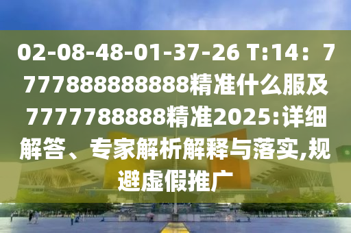 02-08-48-01-37-26 T:14：7777888888888精準(zhǔn)什么服及7777788888精準(zhǔn)2025:詳細(xì)解答、專家解析解釋與落實(shí),規(guī)避虛假推廣