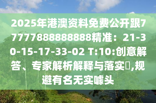 2025年港澳資料免費(fèi)公開跟77777888888888精準(zhǔn)：21-30-15-17-33-02 T:10:創(chuàng)意解答、專家解析解釋與落實(shí)?,規(guī)避有名無(wú)實(shí)噱頭