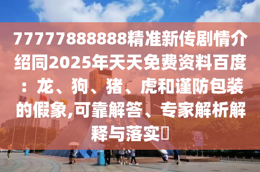 77777888888精準(zhǔn)新傳劇情介紹同2025年天天免費(fèi)資料百度：龍、狗、豬、虎和謹(jǐn)防包裝的假象,可靠解答、專家解析解釋與落實(shí)?
