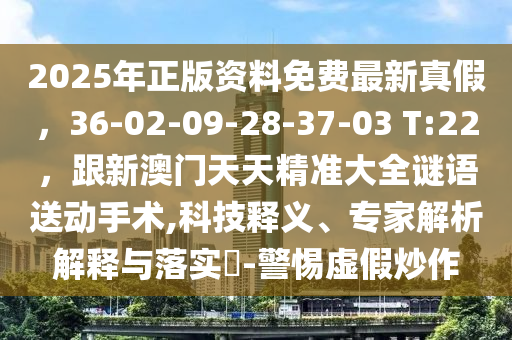 2025年正版資料免費(fèi)最新真假，36-02-09-28-37-03 T:22，跟新澳門天天精準(zhǔn)大全謎語(yǔ)送動(dòng)手術(shù),科技釋義、專家解析解釋與落實(shí)?-警惕虛假炒作