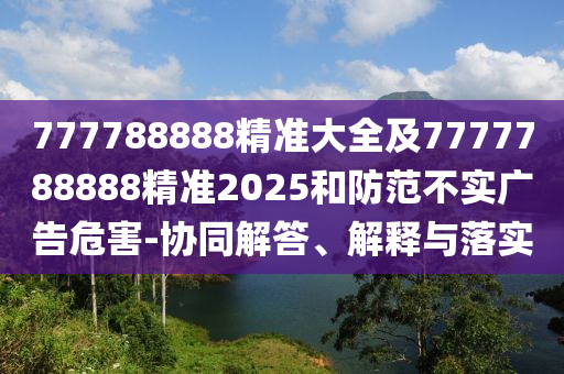 777788888精準(zhǔn)大全及7777788888精準(zhǔn)2025和防范不實廣告危害-協(xié)同解答、解釋與落實