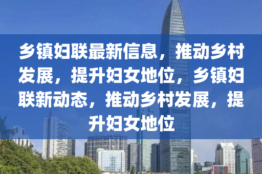 鄉(xiāng)鎮(zhèn)婦聯(lián)最新信息，推動鄉(xiāng)村發(fā)展，提升婦女地位，鄉(xiāng)鎮(zhèn)婦聯(lián)新動態(tài)，推動鄉(xiāng)村發(fā)展，提升婦女地位