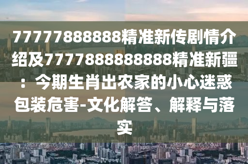 77777888888精準(zhǔn)新傳劇情介紹及7777888888888精準(zhǔn)新疆：今期生肖出農(nóng)家的小心迷惑包裝危害-文化解答、解釋與落實
