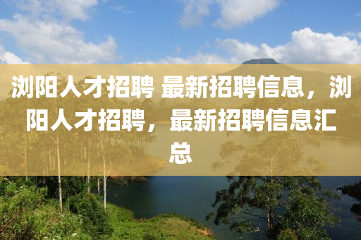 瀏陽人才招聘 最新招聘信息，瀏陽人才招聘，最新招聘信息匯總