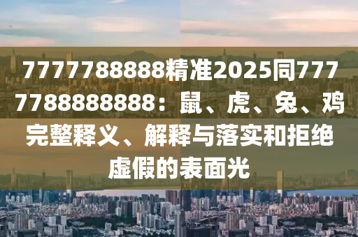 7777788888精準(zhǔn)2025同7777788888888：鼠、虎、兔、雞完整釋義、解釋與落實(shí)和拒絕虛假的表面光